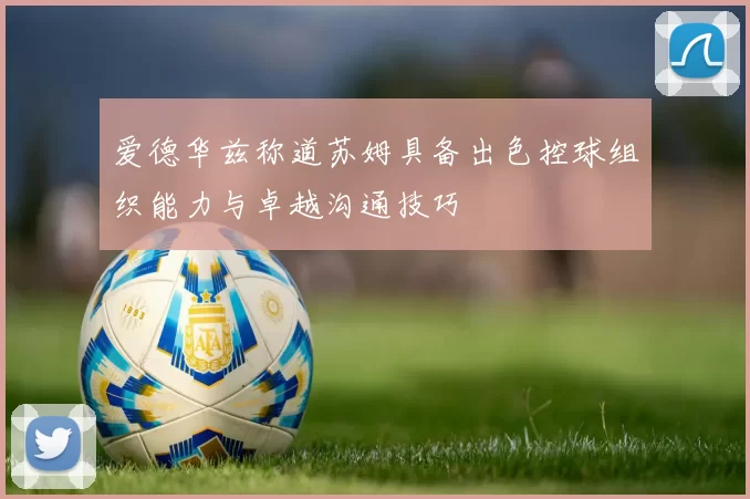 爱德华兹称道苏姆具备出色控球组织能力与卓越沟通技巧