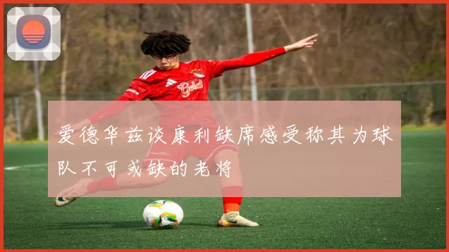爱德华兹谈康利缺席感受称其为球队不可或缺的老将