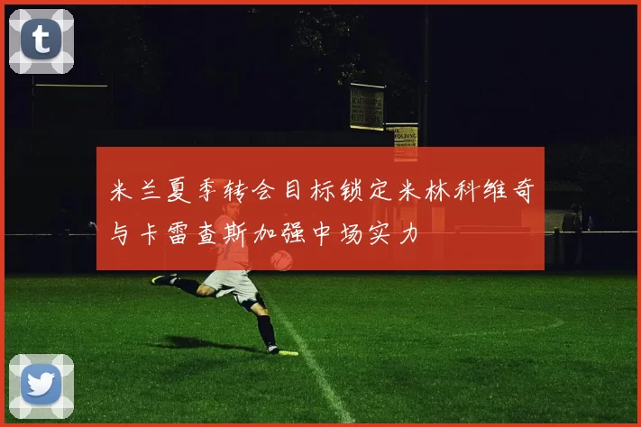 米兰夏季转会目标锁定米林科维奇与卡雷查斯加强中场实力