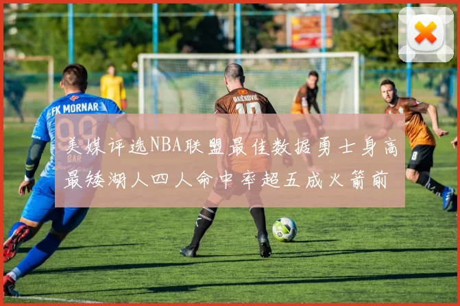 美媒评选NBA联盟最佳数据勇士身高最矮湖人四人命中率超五成火箭前场篮板率显优势