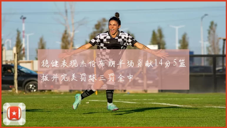 稳健表现杰伦布朗半场贡献14分5篮板并完美罚球三罚全中