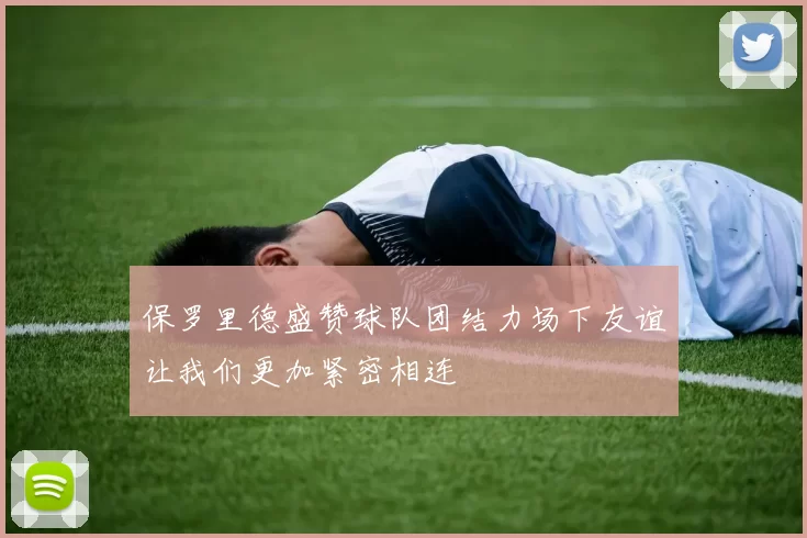 保罗里德盛赞球队团结力场下友谊让我们更加紧密相连