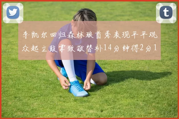 李凯尔回归森林狼首秀表现平平观众起立鼓掌致敬替补14分钟得2分1板