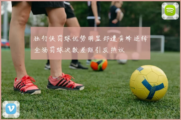 独行侠罚球优势明显却遭黄蜂逆转全场罚球次数差距引发热议