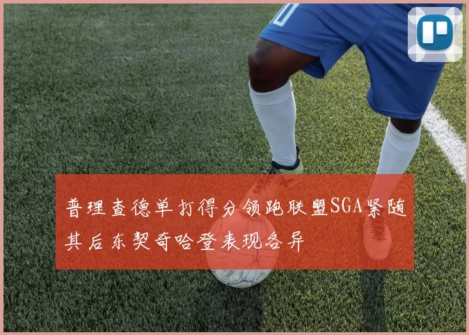 普理查德单打得分领跑联盟SGA紧随其后东契奇哈登表现各异