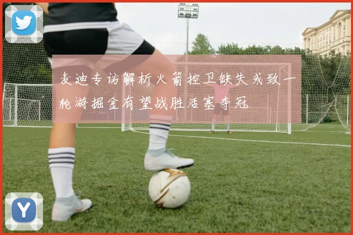 麦迪专访解析火箭控卫缺失或致一轮游掘金有望战胜活塞夺冠
