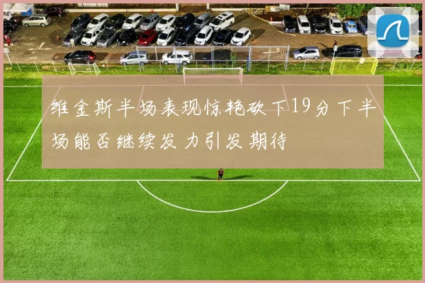 维金斯半场表现惊艳砍下19分下半场能否继续发力引发期待
