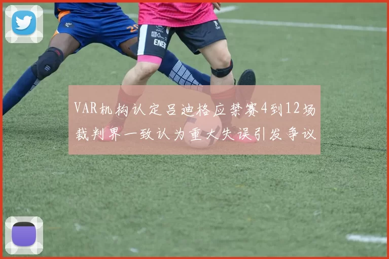 VAR机构认定吕迪格应禁赛4到12场裁判界一致认为重大失误引发争议