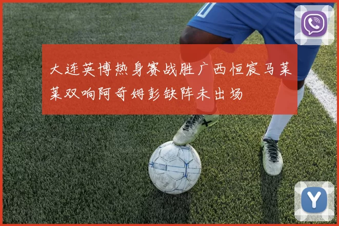 大连英博热身赛战胜广西恒宸马莱莱双响阿奇姆彭缺阵未出场