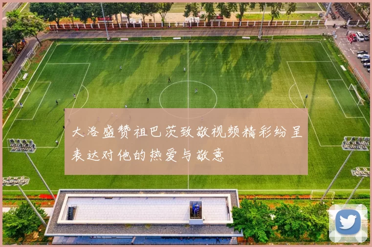 大洛盛赞祖巴茨致敬视频精彩纷呈表达对他的热爱与敬意