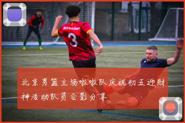 北京男篮主场啦啦队庆祝初五迎财神活动队员合影分享