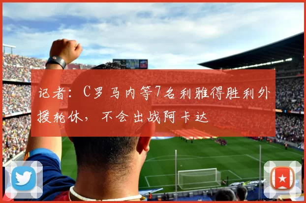 记者：C罗马内等7名利雅得胜利外援轮休，不会出战阿卡达