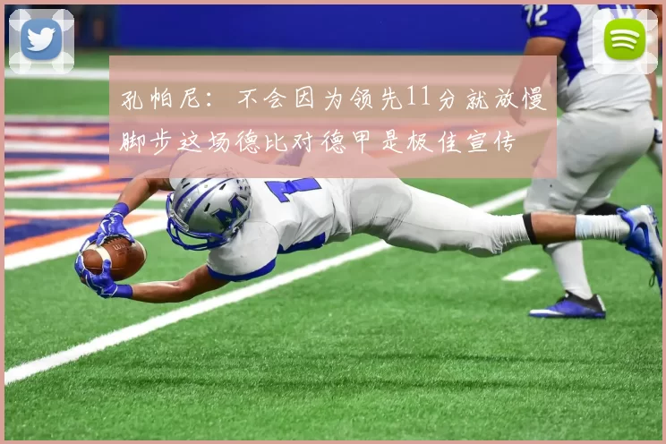 孔帕尼：不会因为领先11分就放慢脚步这场德比对德甲是极佳宣传