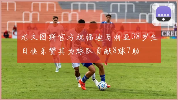 尤文图斯官方祝福迪马利亚38岁生日快乐赞其为球队贡献8球7助
