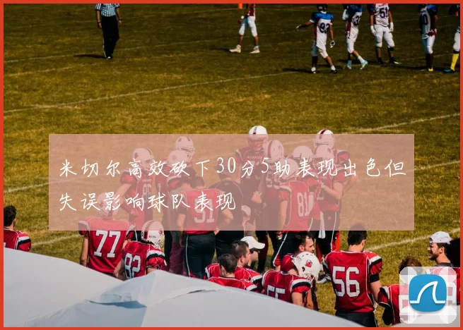 米切尔高效砍下30分5助表现出色但失误影响球队表现