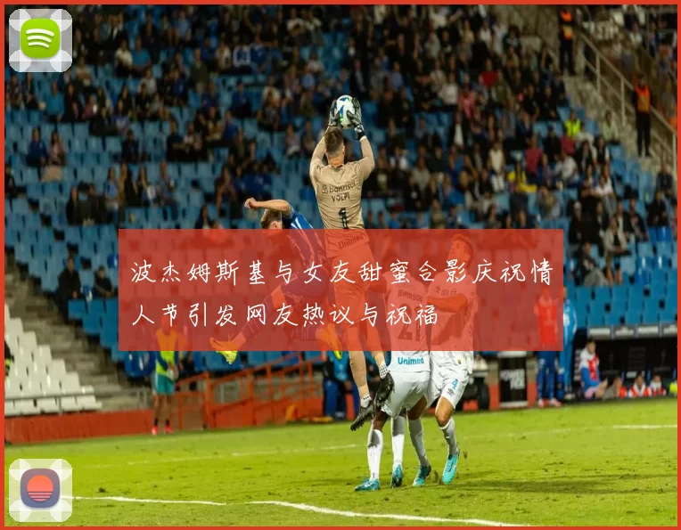 波杰姆斯基与女友甜蜜合影庆祝情人节引发网友热议与祝福