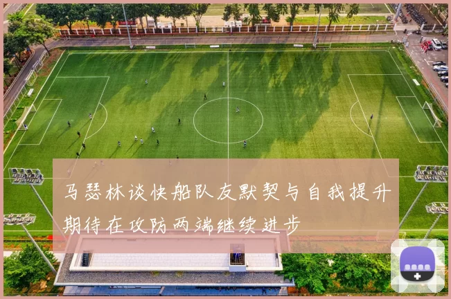 马瑟林谈快船队友默契与自我提升期待在攻防两端继续进步