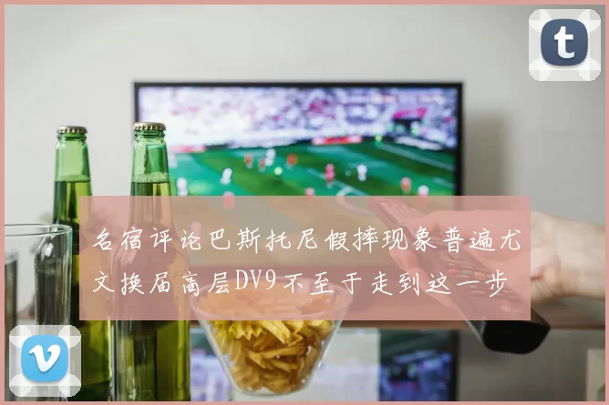 名宿评论巴斯托尼假摔现象普遍尤文换届高层DV9不至于走到这一步