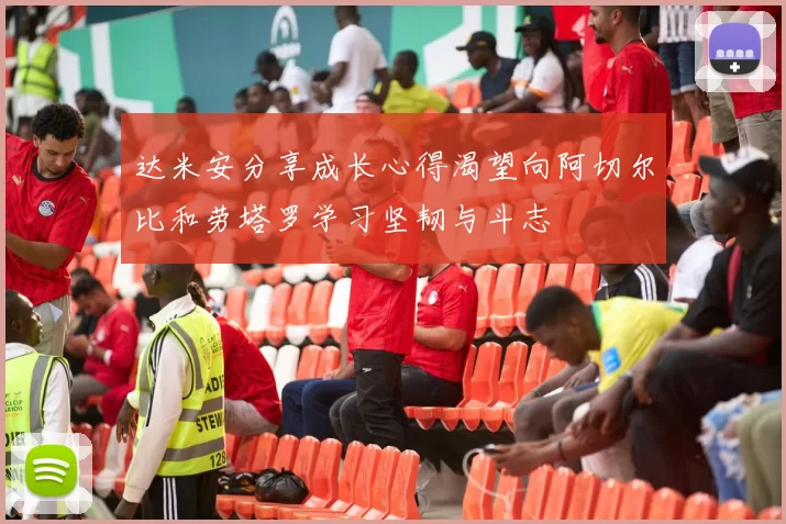 达米安分享成长心得渴望向阿切尔比和劳塔罗学习坚韧与斗志