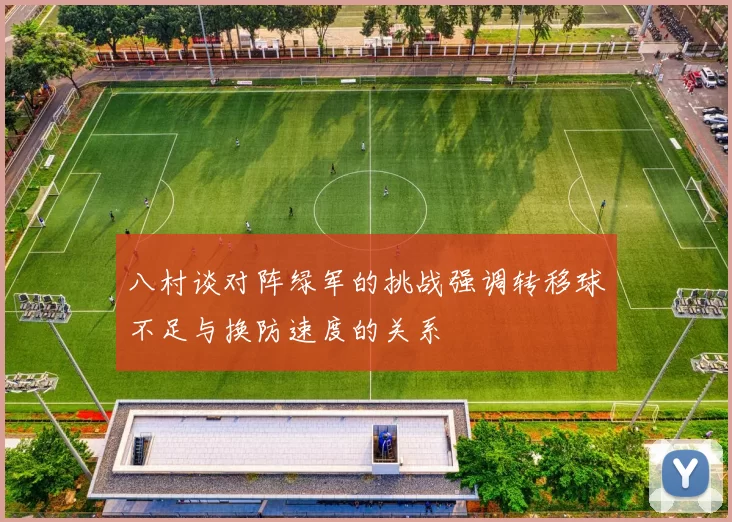八村谈对阵绿军的挑战强调转移球不足与换防速度的关系