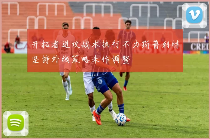 开拓者进攻战术执行不力斯普利特坚持外线策略未作调整