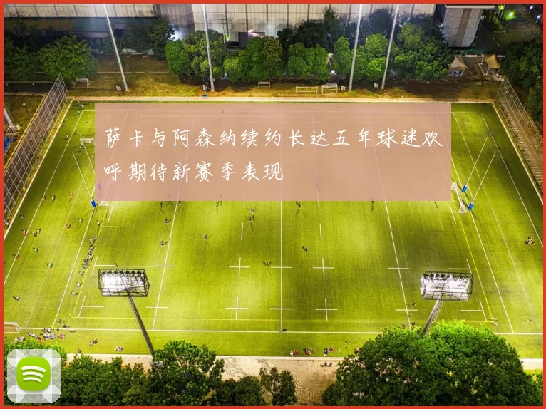 萨卡与阿森纳续约长达五年球迷欢呼期待新赛季表现