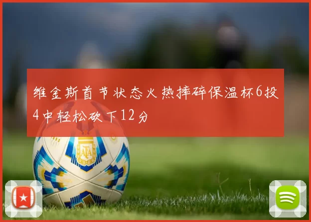 维金斯首节状态火热摔碎保温杯6投4中轻松砍下12分