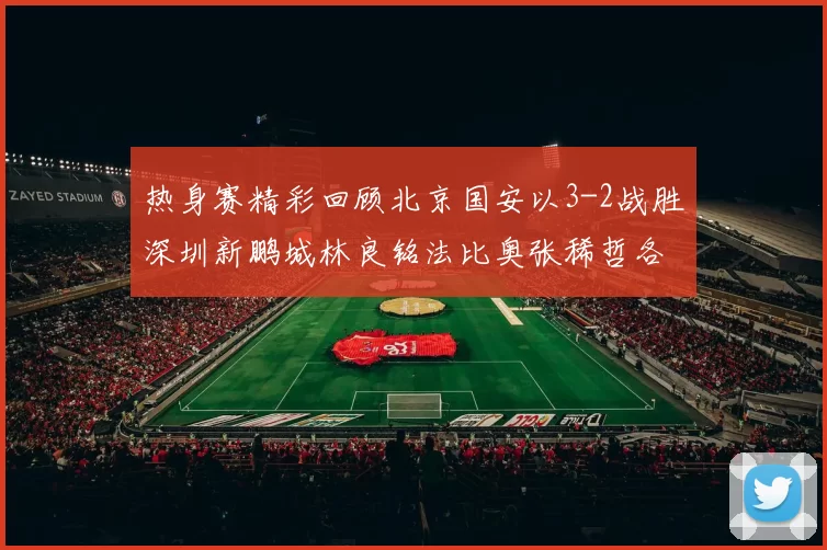 热身赛精彩回顾北京国安以3-2战胜深圳新鹏城林良铭法比奥张稀哲各入一球