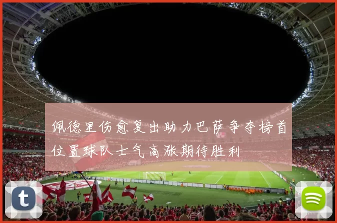 佩德里伤愈复出助力巴萨争夺榜首位置球队士气高涨期待胜利