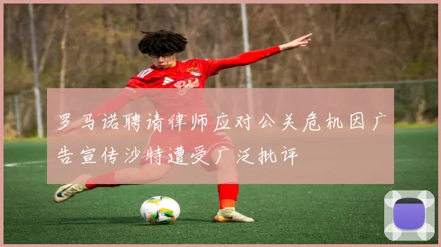 罗马诺聘请律师应对公关危机因广告宣传沙特遭受广泛批评
