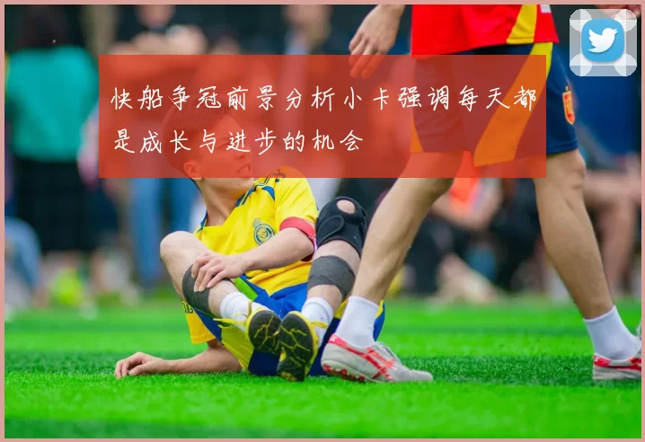 快船争冠前景分析小卡强调每天都是成长与进步的机会